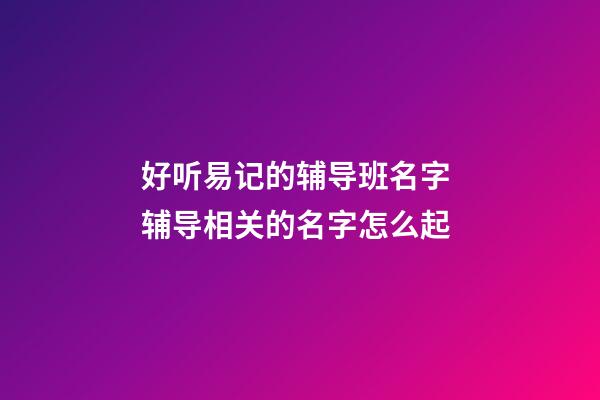 好听易记的辅导班名字 辅导相关的名字怎么起
